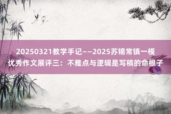 20250321教学手记——2025苏锡常镇一模优秀作文展评三:不雅点与逻辑是写稿的命根子